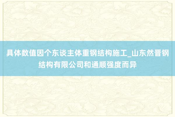 具体数值因个东谈主体重钢结构施工_山东然晋钢结构有限公司和通顺强度而异