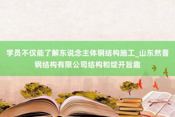 学员不仅能了解东说念主体钢结构施工_山东然晋钢结构有限公司结构和绽开旨趣